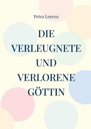 Die verleugnete und verlorene Göttin: Eine spirituelle Reise durch ein Jahr, zu dir und zur Weiblichkeit