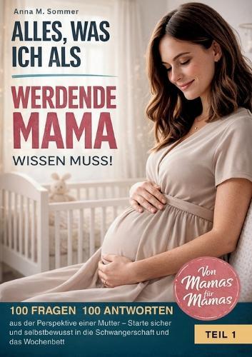 Alles was ich als werdende Mama wissen muss!: 100 Fragen 100 Antworten aus der Perspektive einer Mutter - Starte sicher und selbstbewusst in die Schwangerschaft und das Wochenbett