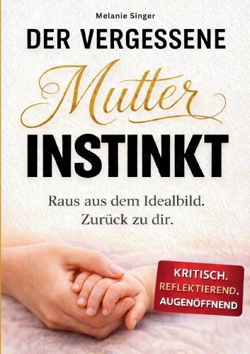 Der vergessene Mutterinstinkt: Raus aus dem Idealbild. Zurück zu dir.