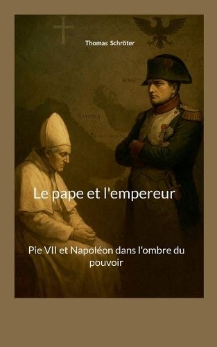 Le pape et l'empereur: Pie VII et Napoléon dans l'ombre du pouvoir