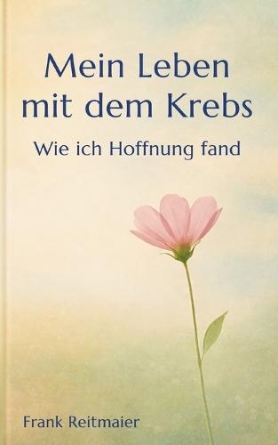 Mein neues Leben mit dem Krebs - Wie ich Hoffnung fand