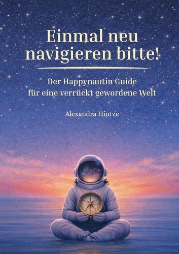 Einmal neu navigieren bitte!: Der Happynautin Guide für eine verrückt gewordene Welt.