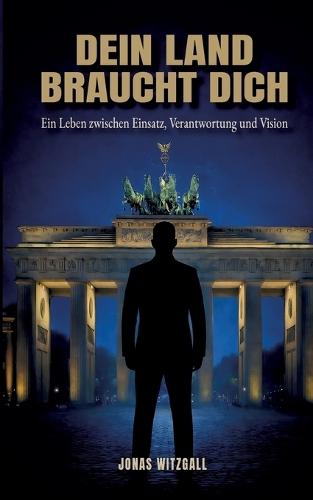 Dein Land braucht Dich: Ein Leben zwischen Einsatz, Verantwortung und Vision
