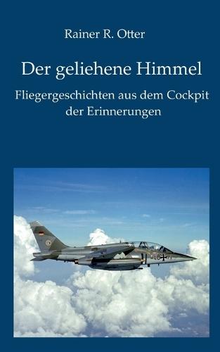 Der geliehene Himmel: Fliegergeschichten aus dem Cockpit der Erinnerung