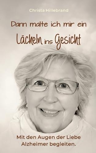Dann malte ich mir ein Lächeln ins Gesicht: Mit den Augen der Liebe Alzheimer begleiten