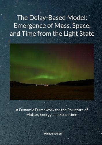 Michael Gröbel, July 2025 The Delay-Based Model: Emergence of Mass, Space, and Time from the Light State: A Dynamic Framework for the Structure of Matter, Energy and Spacetime