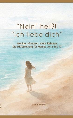 ""Nein!"" heißt: ""Ich liebe dich."" Weniger kämpfen, mehr Rahmen. Eine liebevolle Hilfestellung für Mamas von 6 bis 17
