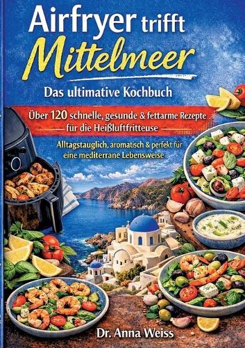 Airfryer trifft Mittelmeer - Das ultimative Kochbuch: Über 120 schnelle, gesunde & fettarme Rezepte für die Heißluftfritteuse - alltagstauglich, aromatisch und perfekt für eine mediterrane Lebensweise