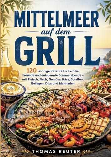 Mittelmeer auf dem Grill: 120 sonnige Rezepte für Familie, Freunde und entspannte Sommerabende - mit Fleisch, Fisch, Gemüse, Käse, Spießen, Beilagen, Dips und Marinaden