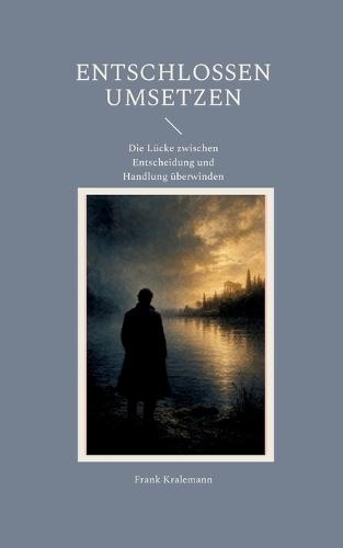 Entschlossen umsetzen: Die Lücke zwischen Entscheidung und Handlung überwinden