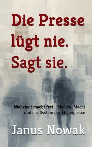 Die Presse lügt nie. Sagt sie.: Wahrheit macht frei - Medien, Macht und das System der Lügenpresse