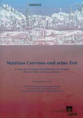 Matthias Corvinus Und Seine Zeit: Europa Am Ubergang Vom Mittelalter Zur Neuzeit Zwischen Wien Und Konstantinopel