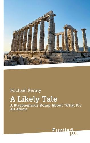 A Likely Tale: A Blasphemous Romp About ""What It's All About""