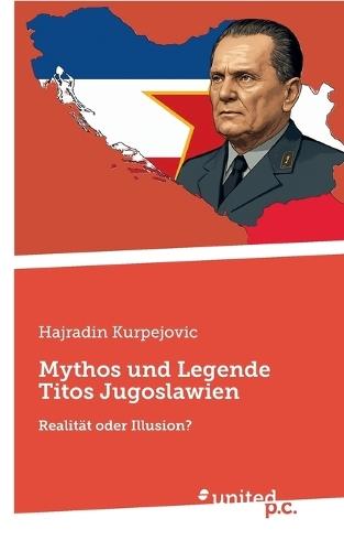 Mythos und Legende Titos Jugoslawien: Realität oder Illusion?