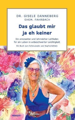 Das glaubt mir ja eh keiner: Ein amüsanter und lehrreicher Leitfaden für ein Leben in unbeschwerter Leichtigkeit