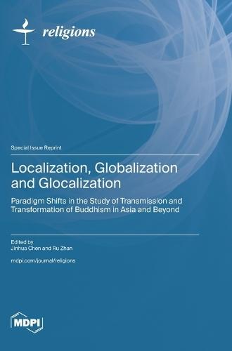 Localization, Globalization and Glocalization: Paradigm Shifts in the Study of Transmission and Transformation of Buddhism in Asia and Beyond