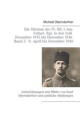 Die Mission des IV. Btl. I. bay. Fußart. Rgt. in den Irak Dezember 1915 bis Dezember 1916 - Band 2 9. April 1916 bis Dezember: Aufzeichnungen und Bilder von Josef Oberndorfner und amtliche Meldungen