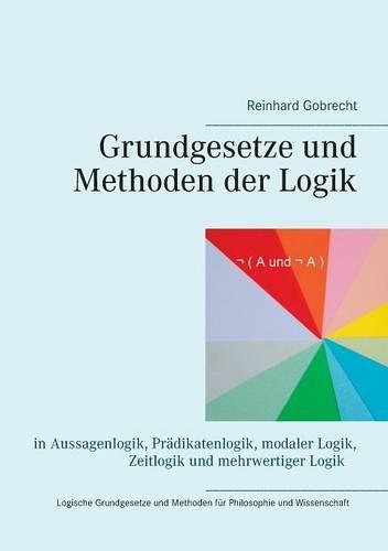 Grundgesetze und Methoden der Logik: in Aussagenlogik, Prädikatenlogik, modaler Logik, Zeitlogik und mehrwertiger Logik