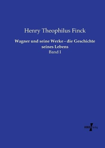 Wagner und seine Werke - die Geschichte seines Lebens: Band I