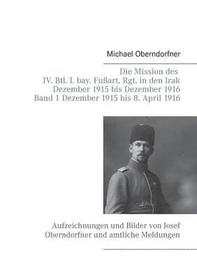 Die Mission des IV. Btl. I. bay. Fußart. Rgt. in den Irak Dezember 1915 bis Dezember 1916 - Band 1 Dezember 1915 bis 8. April 1916: Aufzeichnungen und Bilder von Josef Oberndorfner und amtliche Meldungen
