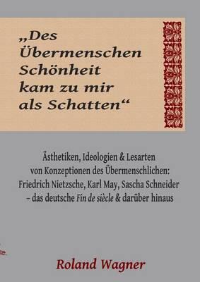 ""Des Übermenschen Schönheit kam zu mir als Schatten"": Ideologien, Ästhetiken und Lesarten des Übermenschlichen: Friedrich Nietzsche, Karl May, Sascha Schneider - das deutsche Fin de siècle und darüber hinaus