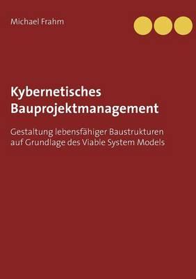 Kybernetisches Bauprojektmanagement: Gestaltung lebensfähiger Baustrukturen auf Grundlage des Viable System Models