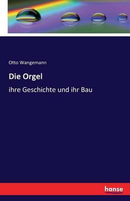 Die Orgel: ihre Geschichte und ihr Bau