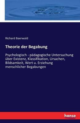 Theorie der Begabung: Psychologisch - pädagogische Untersuchung über Existenz, Klassifikation, Ursachen, Bildsamkeit, Wert u. Erziehung menschlicher Begabungen