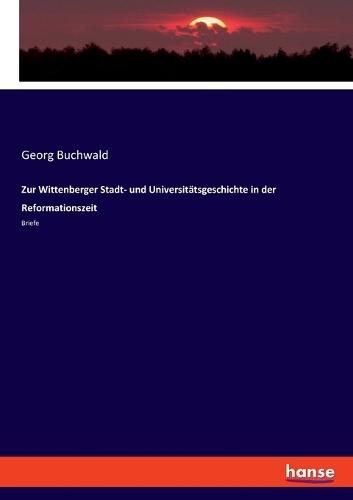 Zur Wittenberger Stadt- und Universitätsgeschichte in der Reformationszeit: Briefe