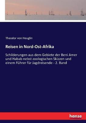Reisen in Nord-Ost-Afrika: Schilderungen aus dem Gebiete der Beni Amer und Habab nebst zoologischen Skizzen und einem Führer für Jagdreisende - 2. Band