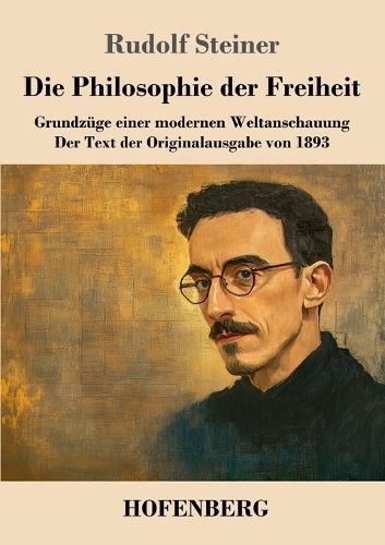 Die Philosophie der Freiheit: Grundzüge einer modernen Weltanschauung Der Text der Originalausgabe von 1893