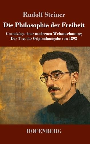 Die Philosophie der Freiheit: Grundzüge einer modernen Weltanschauung Der Text der Originalausgabe von 1893