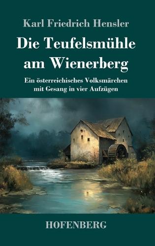 Die Teufelsmühle am Wienerberg: Ein österreichisches Volksmärchen mit Gesang in vier Aufzügen