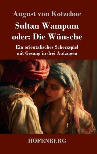 Sultan Wampum oder: Die Wünsche: Ein orientalisches Scherzspiel mit Gesang in drei Aufzügen