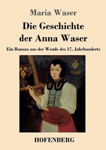 Die Geschichte der Anna Waser: Ein Roman aus der Wende des 17. Jahrhunderts