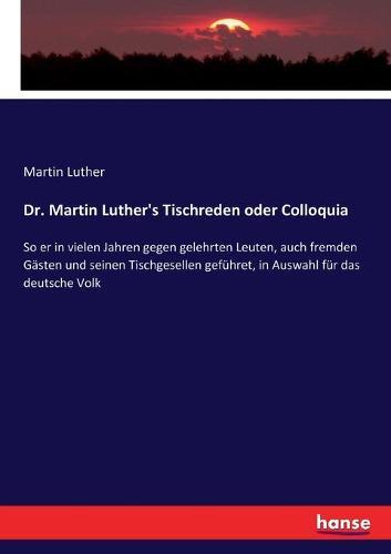 Dr. Martin Luther's Tischreden oder Colloquia: So er in vielen Jahren gegen gelehrten Leuten, auch fremden Gästen und seinen Tischgesellen geführet, in Auswahl für das deutsche Volk