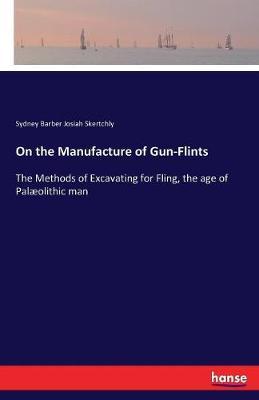 On the Manufacture of Gun-Flints: The Methods of Excavating for Fling, the age of Palæolithic man