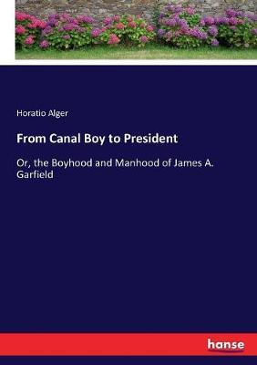 From Canal Boy to President: Or, the Boyhood and Manhood of James A. Garfield