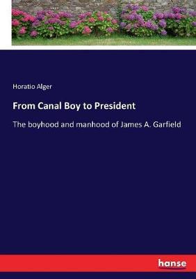 From Canal Boy to President: The boyhood and manhood of James A. Garfield