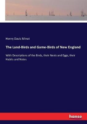 The Land-Birds and Game-Birds of New England: With Descriptions of the Birds, their Nests and Eggs, their Habits and Notes