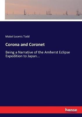 Corona and Coronet: Being a Narrative of the Amherst Eclipse Expedition to Japan...