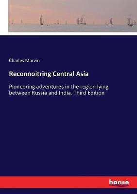 Reconnoitring Central Asia: Pioneering adventures in the region lying between Russia and India. Third Edition