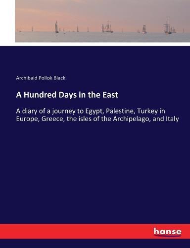 A Hundred Days in the East: A diary of a journey to Egypt, Palestine, Turkey in Europe, Greece, the isles of the Archipelago, and Italy