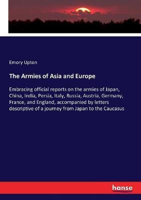 The Armies of Asia and Europe: Embracing official reports on the armies of Japan, China, India, Persia, Italy, Russia, Austria, Germany, France, and England, accompanied by letters descriptive of a journey from Japan to the Caucasus