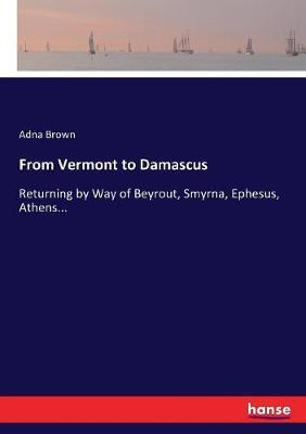 From Vermont to Damascus: Returning by Way of Beyrout, Smyrna, Ephesus, Athens...