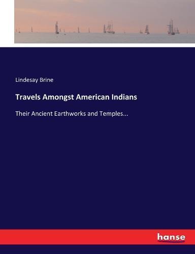Travels Amongst American Indians: Their Ancient Earthworks and Temples...