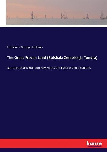 The Great Frozen Land (Bolshaia Zemelskija Tundra): Narrative of a Winter Journey Across the Tundras and a Sojourn...