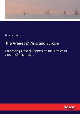 The Armies of Asia and Europe: Embracing Official Reports on the Armies of Japan, China, India...