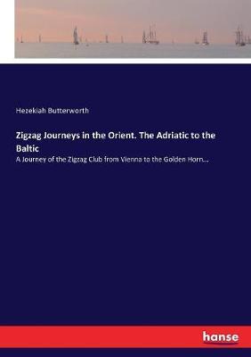 Zigzag Journeys in the Orient. The Adriatic to the Baltic: A Journey of the Zigzag Club from Vienna to the Golden Horn...