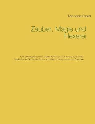 Zauber, Magie und Hexerei: Eine etymologische und wortgeschichtliche Untersuchung sprachlicher Ausdrücke des Sinnbezirks Zauber und Magie in indogermanischen Sprachen